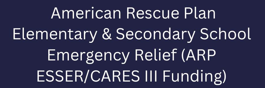 American Rescue Plan Elementary and Secondary School Emergency Relief (ARP ESSER/CARES III Funding)